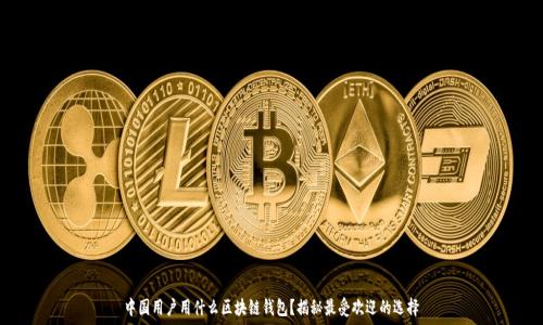 中国用户用什么区块链钱包?揭秘最受欢迎的选择