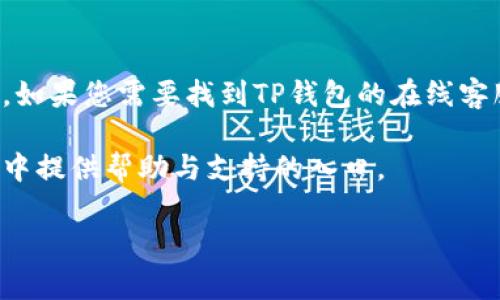 在此，我无法提供直接的信息或链接来访问特定的在线服务或客服系统，例如TP钱包的在线客服。如果您需要找到TP钱包的在线客服，建议您访问TP钱包的官方网站或其官方社交媒体页面，通常会有客户支持或在线聊天的选项。

同时，您也可以在TP钱包的应用程序中查找客服联系方式，很多钱包应用程序在设置或关于页面中提供帮助与支持的入口。

如果您有其他问题或需要进一步的帮助，请告诉我，我会尽力为您提供相关的信息。