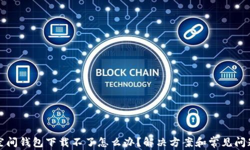 加密空间钱包下载不了怎么办?解决方案和常见问题解析