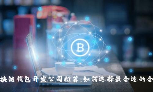 优质区块链钱包开发公司推荐:如何选择最合适的合作伙伴