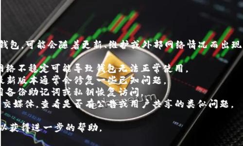 我能理解您遇到的问题。TP钱包作为一个数字货币钱包，可能会随着更新、维护或外部网络情况而出现一些使用上的障碍。建议您检查一下以下几个方面：

1. **网络连接**：确保您的互联网连接正常，有时网络不稳定可能导致钱包无法正常使用。
2. **应用更新**：检查您的TP钱包是否需要更新，最新版本通常会修复一些已知问题。
3. **备份与恢复**：如果您无法访问钱包，尝试使用备份助记词或私钥恢复访问。
4. **官方网站支持**：访问TP钱包的官方网站或社交媒体，查看是否有公告或用户共享的类似问题。

如果问题持续存在，您可能需要联系官方支持团队以获得进一步的帮助。