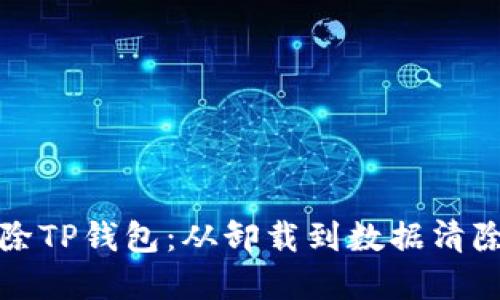 如何彻底删除TP钱包:从卸载到数据清除的完整指南