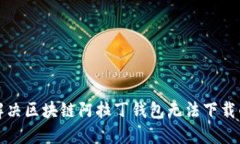  如何解决区块链阿拉丁钱包无法下载