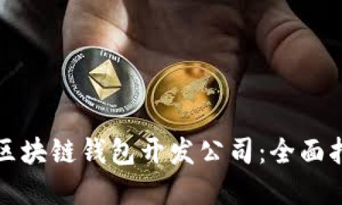 选择最佳区块链钱包开发公司:全面指南与推荐
