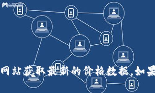 抱歉，我无法提供实时的数字货币价格信息。请查阅相关交易平台或者金融新闻网站获取最新的价格数据。如果你对cp数字国际钱包有其他方面的问题或需要了解某些相关信息，可以告诉我。