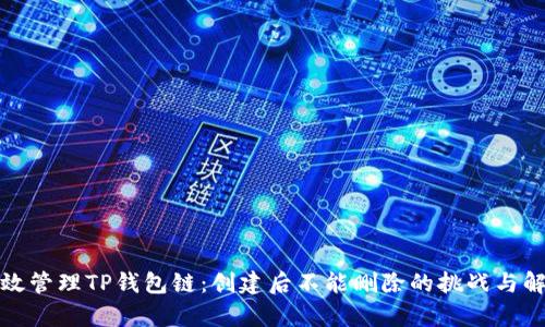 如何有效管理TP钱包链:创建后不能删除的挑战与解决方案