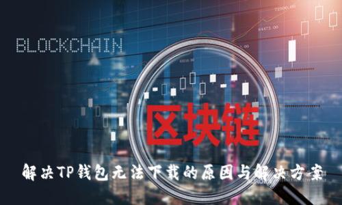 解决TP钱包无法下载的原因与解决方案