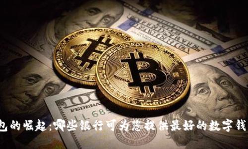 数字钱包的崛起:哪些银行可为您提供最好的数字钱包服务?