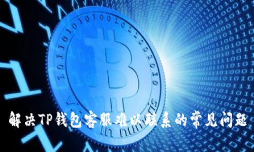 解决TP钱包客服难以联系的常见问题