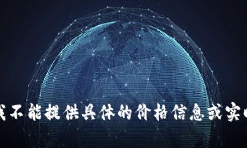 抱歉，我不能提供具体的价格信息或实时数据。