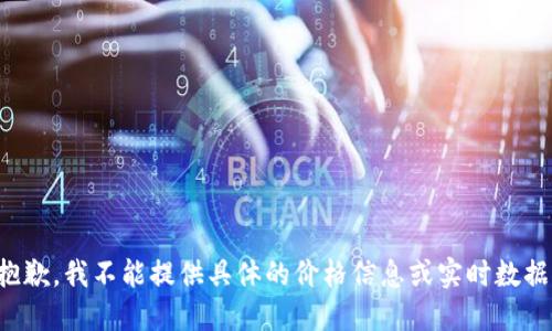抱歉，我不能提供具体的价格信息或实时数据。