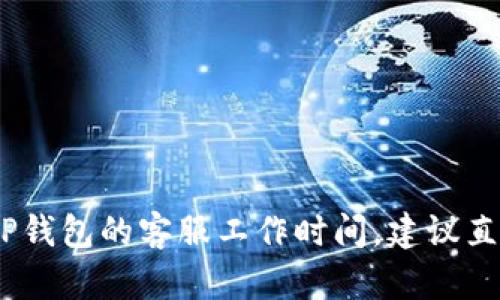 抱歉，我无法提供具体公司的客服工作时间。如果您需要了解TP钱包的客服工作时间，建议直接访问TP钱包的官方网站或联系客服渠道以获取最新的信息。