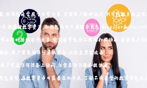 数字钱包的类型有很多，具体来说可以分为以下几种主要类别：

1. **热钱包（Hot Wallet）**：这些钱包是在线连接到互联网的，便于进行快速交易。热钱包通常用于日常交易，方便用户随时访问。例子包括手机应用（如Coinbase Wallet）、网页钱包（如Blockchain.info）和桌面钱包（如Exodus）等。

2. **冷钱包（Cold Wallet）**：这些钱包不连接到互联网，提供更高的安全性，适合长期存储数字资产。冷钱包的例子有硬件钱包（如Ledger和Trezor）和纸钱包（将私钥打印在纸上）等。

3. **移动钱包（Mobile Wallet）**：这些是专为移动设备设计的应用程序，使用户可以随时随地进行交易。它们通常包含二维码扫描功能，方便用户快速转账。

4. **桌面钱包（Desktop Wallet）**：安装在个人计算机上的钱包，提供完全的控制权。用户需要确保计算机安全，以避免黑客攻击。

5. **网页钱包（Web Wallet）**：通常由第三方提供并通过网页访问的数字钱包。用户可在任何设备上访问，但需要信任服务提供者。

每种类型的钱包都有其优缺点，用户可以根据自己的需求和使用场景选择合适的钱包类型。在数字货币日益普及的今天，了解不同类型的数字钱包及其使用方法是非常重要的。
