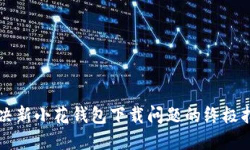 解决新小花钱包下载问题的终极指南