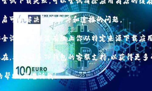 在这方面，我无法提供具体的信息或帮助，但我可以试着给你一些常见的建议，帮助你解决下载TP钱包的问题。

1. **检查网络连接**：确保你的设备已连接到互联网，网络信号良好。

2. **访问官方网站**：确保你是从TP钱包的官方网站或已经授权的应用商店进行下载的，以避免下载到恶意软件。

3. **设备兼容性**：检查你的设备是否与TP钱包的最新版本兼容，包括操作系统版本。

4. **存储空间**：确保你的设备有足够的存储空间来下载和安装应用。

5. **清除缓存和数据**：如果之前尝试下载失败，可以尝试清除应用商店的缓存和数据，然后再试一次。

6. **重启设备**：有时候简单的重启可以解决一些软件和连接的问题。

7. **安全设置**：检查你的设备安全设置，确保没有阻止你从特定来源下载应用。

8. **联系支持**：如果问题仍然存在，考虑联系TP钱包的客服支持，以获得更多帮助。

如果你有其他问题或需要更详细的帮助，请告诉我！