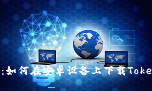 全面解析:如何在安卓设备上下载Token.im钱包
