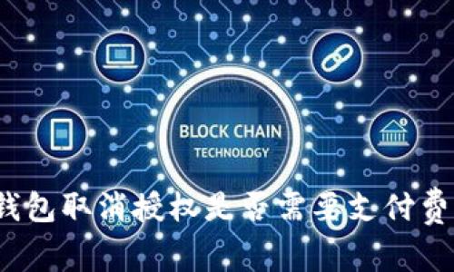 TP钱包取消授权是否需要支付费用?