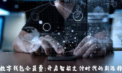 数字钱包会员费:开启智能支付时代的新选择