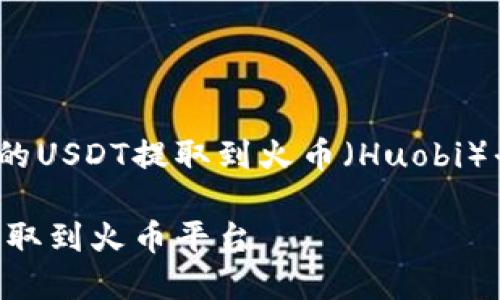 对于如何将TP钱包中的BC链上的USDT提取到火币(Huobi)平台,以下是详细的步骤和说明:
如何将TP钱包中的BC链USDT提取到火币平台