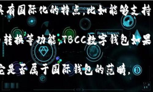 TBCC数字钱包是一个加密货币钱包，主要用于存储和管理加密货币资产。虽然TBCC数字钱包在某些方面具有国际化的特点，比如能够支持多种币种和跨国交易，但具体而言其是否被认定为“国际钱包”可能取决于它的功能、用户基础和适用范围。

一般来说，“国际钱包”通常是指那些可以广泛用于全球范围内的数字钱包，支持跨国交易、汇款和多种货币转换等功能。TBCC数字钱包如果具备这些特点，且受到用户的广泛使用和认可，那么可以算作一种国际钱包。

如果您具备更多关于TBCC数字钱包的具体信息，比如它的功能、用户评价和市场定位，可能会更好地判断它是否属于国际钱包的范畴。