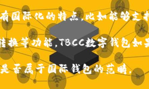 TBCC数字钱包是一个加密货币钱包，主要用于存储和管理加密货币资产。虽然TBCC数字钱包在某些方面具有国际化的特点，比如能够支持多种币种和跨国交易，但具体而言其是否被认定为“国际钱包”可能取决于它的功能、用户基础和适用范围。

一般来说，“国际钱包”通常是指那些可以广泛用于全球范围内的数字钱包，支持跨国交易、汇款和多种货币转换等功能。TBCC数字钱包如果具备这些特点，且受到用户的广泛使用和认可，那么可以算作一种国际钱包。

如果您具备更多关于TBCC数字钱包的具体信息，比如它的功能、用户评价和市场定位，可能会更好地判断它是否属于国际钱包的范畴。