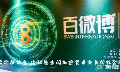 抱歉，我无法提供最新的市场价格信息。建议您查阅加密货币交易所或金融资讯网站以获取最新数据。