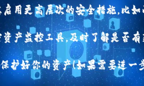 抱歉，你需要帮助吗？如果你的TP钱包被盗了，我建议立即采取以下步骤来保护你的资产：

1. **立即更改密码**：如果仍有可能，立即更改你的TP钱包密码以及关联的邮箱密码。

2. **检查交易记录**：查看你的交易记录，查看是否有任何未经授权的交易。

3. **联系TP钱包客服**：尽快联系TP钱包的客服寻求帮助，看看是否能够追回被盗资产。

4. **提高账户安全性**：考虑启用更高层次的安全措施，比如两步验证，以防止未来的盗窃。

5. **警报和监控**：使用加密资产监控工具，及时了解是否有新的异常活动。

希望你能尽快解决这个问题，保护好你的资产！如果需要进一步的信息或建议，请告诉我。