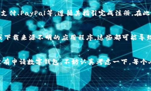 数字钱包是一种方便、安全的在线支付工具，可以容纳各种支付方式，包括信用卡、借记卡、以及虚拟货币等。在现代社会中，数字钱包的应用越来越普及，很多人选择申请使用数字钱包以便于日常消费和资金管理。

如果你想了解是否申请数字钱包，以下是一些考虑因素：

数字钱包的优势
数字钱包最显著的优势就是方便和安全。使用数字钱包，你可以随时随地进行交易，避免携带大量现金的烦恼。此外，大多数数字钱包都提供加密保障，保护用户的资金安全。与传统银行转账相比，数字钱包的交易速度通常更快。

是否适合你
申请数字钱包之前，考虑自己的需求是很重要的。如果你经常需要进行小额支付，或者频繁进行网络购物，数字钱包会特别适合你。与此同时，如果你不常进行交易，可能觉得用不着。就我个人而言，小时候我对钱包的定义非常简单，那时我只需要一个地方存放零花钱，而如今，数字钱包显然为我们的支付方式增添了更多的可能性。

申请数字钱包的步骤
申请数字钱包并不复杂，通常只需下载相关应用，填写个人信息及绑定银行账户或信用卡即可。例如，选择一些主流的数字钱包，如支付宝、微信支付、PayPal等，遵循其指引完成注册。在此过程中，及时了解认证流程和隐私政策，可以保护自己的个人信息及财务安全。

使用数字钱包的注意事项
虽然数字钱包带来便利，但还是需要注意一些问题。首先，为了避免账户被盗用，一定要设置强密码，并定期更换。其次，不要随意点击不明链接或下载来源不明的应用程序，这些都可能导致数据泄露。在使用数字钱包支付的过程中，多留意账单，确保每笔交易都如你所愿。

总结
总的来说，数字钱包为我们的生活提供了极大的便利，尤其是在快节奏的现代社会中，能够有效省去很多传统支付方式带来的麻烦。如果你还没有申请数字钱包，不妨认真考虑一下。每个人的需求不同，所以要根据自己的实际情况来选择最适合的支付方式。

希望这些信息能帮助你更好地理解数字钱包。如果有更多疑问，欢迎继续询问！