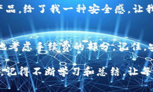 如何选择最划算的TP冷钱包手续费，让你的加密资产更安全
TP冷钱包, 加密资产, 交易手续费/guanjianci

引言：加密货币的安全与手续费
在这个数字资产蓬勃发展的时代，越来越多的人开始关注加密货币和区块链技术。随着比特币、以太坊等数字货币的流行，很多投资者都在寻找更安全的方式来存储和管理自己的资产。在众多选择中，冷钱包以其优秀的安全性受到越来越多人的青睐。然而，对于交易费用的讨论往往被忽视。作为一个还在探索这个领域的新手，我深切地感受到，选择合适的TP冷钱包以及手续费是多么重要。

冷钱包的基本概念
冷钱包是指不与互联网直接连接的加密货币钱包，相较于热钱包的在线存储，冷钱包更能有效防止黑客攻击和恶意软件的侵害。这种安全性使得冷钱包成为大多数长期持有者的首选。不过，使用冷钱包时也需要考虑相关的手续费，以及如何选择最实惠的方案。

TP冷钱包简介
TP冷钱包是一种比较新兴的冷钱包，它具有便捷性和强安全性。在使用TP冷钱包时，你可以生成、存储和管理多种加密货币。作为一个也曾尝试过不同冷钱包的用户，我发现在实际使用中，TP冷钱包的界面设计以及功能的易用性让我感到比较舒适。同时，它的手续费模型也让我眼前一亮。

TP冷钱包的手续费结构
用过各种加密货币钱包的人都知道，手续费如同商店的“门票”，它在进行交易时必不可少。TP冷钱包的手续费结构相对透明，主要包括网络费用和服务费用。在我使用的初期，我对此不是很了解，甚至被各种不同的费用弄得有些头疼。但随着对这一流程的深入了解，我发现选择合适的手续费方式可以直接影响你的投资收益。

选择合适的手续费方案
首先，你需要了解你的使用频率。如果你是一个偶尔交易的用户，合理的设定可以帮助你节省不少开支。从我个人的经历来看，偏向于较低费用的交易通常需要稍微等待，毕竟网络的拥堵程度也是影响手续费的一个重要因素。
而对于频繁交易的用户而言，有时候支付适度的手续费以获得更快的确认时间是值得的。这让我想起了我小时候在某个游乐场等过山车时的经历，当时我选择了排队等待，结果错过了最刺激的时刻。但如果我选择了支付额外的“加速票”，也许我能更快享受到乐趣。

如何手续费支出
在最近的一次交易中，我很高兴地发现通过比较不同的手续费设置，竟然能够节省一笔不小的钱。尝试使用不同的时间段进行交易是一个常见的技巧。在网络不那么繁忙的时段交易，手续费会显著降低。这个小窍门让我想起了我小时候的经历，每逢周末去逛商场，总觉得人山人海，反而不如在平日悠闲。类似的道理也适用于加密交易。

结合个人经历的思考
和许多加密货币投资者一样，我的交易经历中也夹杂了不少情感。在刚接触加密货币的时候，我总是想要追求最新，最热的项目，结果不少都以失败告终。冷钱包，尤其是像TP这样的产品，给了我一种安全感，让我重新审视自己的投资策略。在这一过程中，我意识到手续费的选择不仅仅是金钱的考虑，更是心理的安慰。

总结与展望：明智的决策
在加密资产交易的旅途中，手续费用虽然只是细微的一部分，但深刻影响着每一次决策的底线。通过总结这些个人经验，我希望能帮助其他投资者在选择TP冷钱包时，能够更加理性地考虑手续费的部分。记住，安全与成本并存的机会总是存在于每一个交易之中。尽管加密世界波涛汹涌，但冷钱包的稳固让我们在这个动荡的市场中把握更多可能。

最后，我想说的是，加密货币的未来不可预测，但合理的手续费管理，无疑能够帮助我们在这个未来中走得更远。无论是选择TP冷钱包的我，还是在交易市场中摸爬滚打的每一个我们，记得不断学习和总结，让每一次交易都成为一次成长的机会。