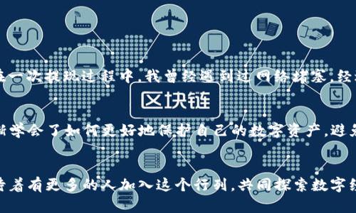   TP钱包提现全攻略：轻松实现资产自由 / 
 guanjianci TP钱包,提现教程,加密货币 /guanjianci 

引言：资产自由的第一步
在如今这个数字货币迅速发展的时代，掌握如何安全高效地使用钱包是每一个投资者的必修课。TP钱包作为一款用户友好的数字货币钱包，提供了简单易用的提现功能。记得我第一次接触加密货币时，对钱包的使用充满了好奇与紧张，尤其是提现这一环节，竟然让我心跳加速，仿佛在进行一场冒险。随着经验的积累，我渐渐战胜了这种不安，学会了如何安全地管理我的资产。今天，我就来分享一下TP钱包的提现教程，帮助大家走出这一步，实现资产的自由。

第一步：下载与安装TP钱包
首先，你需要在手机应用商店（如App Store或Google Play）中搜索“TP钱包”，进行下载与安装。安装过程简单快捷，几乎不需要任何技术背景。我记得我当时在家里的沙发上，手边放着一杯热咖啡，心中充满期待，不知道这个钱包会为我带来什么样的体验。

第二步：创建或导入钱包
打开TP钱包后，你将看到两种选择：创建新钱包或导入已有钱包。如果你是新用户，可以选择“创建新钱包”。在这一步，你会被要求设置一个强密码以及备份助记词。备份助记词对我来说是最重要的一步，因为我曾经在一个朋友那里听到过一个故事：他的助记词丢失了，所有的资产都随之消失。这让我深刻体会到备份的重要性。

第三步：充值资产
在你顺利创建或导入钱包后，下一步就是充值资产。TP钱包支持多种加密货币的充值，你可以选择你所持有的资产进行充入。在这个过程中，务必要注意充值的网络类型，如Ethereum（以太坊）或TRON（波场），确保转账成功。刚开始我也是摸索着进行操作，后来发现，通过扫描二维码或者复制地址进行充值是最简单的方式，这样避免了因输入错误造成的损失。

第四步：提现前的准备工作
在提现之前，请确认你所持有的资产已经在TP钱包中显示并可正常交易。同时，确保你已经对提现地址进行了验证，输入的地址必须正确无误。在这一环节，我记得有一次我因为输错了地址而错失了一笔资金，这让我更加谨慎小心。在TP钱包中，你可以通过查看交易记录来确认资产的状态。

第五步：进行提现操作
一切准备就绪后，我们就可以开始提现操作了。打开TP钱包，选择“资产”页面，找到你想要提现的资产，点击“提现”按钮。在此过程中，你需要输入提现金额和地址。这里我推荐一次性提现较小的金额，尤其是当你刚刚开始使用该功能时，这样可以在保证安全的前提下逐步熟悉操作流程。

第六步：确认与等待
输入相关信息后，系统会要求你确认提现操作。在确认之前，请三遍检查提现金额和地址，确保没有错误。确认后，系统会显示交易哈希值，你可以通过这个哈希值在区块链浏览器中查看交易状态。这是一个让我忍不住期待的环节，因为我会时时刷新页面，观察我的交易是否顺利完成。而在成功提现后，我会感受到一阵轻松，仿佛一种负担被卸下了。

第七步：提现成功后的注意事项
提现成功后，请注意查看你的钱包或交易所账户，确保资金已到账。同时，我建议大家记录下这次提现的时间、金额及交易哈希值，以备未来查询。这也是我逐渐形成的一种习惯，帮助我更好地管理我的资产。

遇到问题？别慌张！
在使用TP钱包的过程中，或许你会遇到一些问题，比如提现失败、网络拥堵等。遇到这样的情况，不要慌张，首先要冷静分析原因，不可草率操作。同时，TP钱包提供了客服支持，你可以通过官方渠道进行咨询。在一次提现过程中，我曾经遇到过网络堵塞，经过耐心等待，最终资金还是顺利回到了我的账户，体验了一个从紧张到释然的过程。

总结：掌握提现的技巧，轻松管理数字资产
资产的自由不仅仅体现在资金的流动上，更重要的是掌握使用工具的能力。TP钱包为我们提供了一个安全、便捷的平台，让我们能够随时随地管理自己的数字资产。随着我对TP钱包使用的不断深入，我也逐渐学会了如何更好地保护自己的数字资产，避免不必要的损失。希望今天的教程能对你有所帮助，祝你在加密货币的旅程中顺利与成功！

个人观点与未来展望
在我看来，数字货币正在重新定义我们的资产管理方式。随着区块链技术的不断发展，我相信未来我们的财务生活会更加智能化和便利化。而TP钱包作为其中的佼佼者，正是这一切的参与者和推动者。我期待着有更多的人加入这个行列，共同探索数字经济带来的新机遇。