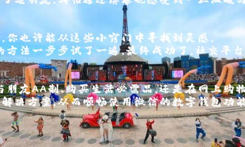   解决微信无法看到数字钱包的实用攻略 / 
 guanjianxi 微信,数字钱包,解决方案 /guanjianxi 

引言
在现代社会中，数字钱包的广泛应用已经改变了我们日常支付的方式。作为一款功能强大的社交和支付工具，微信已经成为了很多人生活中不可或缺的一部分。然而，有些用户在使用过程中可能会遇到无法看到数字钱包的情况。这让人感到困惑和不安。
作为一个对数字产品充满热情的人，我也曾经历过类似的困扰。那时候，我总是在想，有没有办法能够快速解决这些问题？幸运的是，通过一些探索和实践，我总结出了一些有效的方法，希望能够帮助你快速找到解决方案。

一、确认微信版本和系统更新
首先，你需要检查自己的微信版本是否是最新的。微信团队会不断推出新版本以修复bug和用户体验。如果你的微信版本较旧，就可能导致某些功能无法正常使用。
我还记得有一次，我的微信突然无法显示数字钱包的功能。当我检查发现我的微信版本已经过时时，简直不敢相信！更新后，所有问题迎刃而解。因此，请务必定期检查你的应用商店，确保你的微信保持最新状态。

二、检查网络连接
数字钱包的功能需要稳定的网络连接。如果你的手机网络不佳，可能会导致无法加载钱包功能。此时，建议你尝试切换Wi-Fi和移动数据，看看是否能够恢复正常。
有一次，我在一个信号差的地方尝试使用数字钱包，结果一直无法加载。于是我换了个地方，网络信号增强后，数字钱包立刻出现。这让我意识到，网络质量对于数字服务的重要性不言而喻。

三、重新登录账号
当您的 digitale 钱包无法显示时，重新登录账户往往是一个简单有效的解决方法。退出当前账号，然后重新登录，通常能够刷新用户界面，解决一些小故障。
这让我想起了小时候，当我在某个游戏中卡住时，父母告诉我可以试着重启。每当我重新登录游戏，似乎一切问题都消失了！其实这就像是给自己的数字钱包“重启”一下，让它重新加载必要的信息。

四、账户安全设置
时常，我们在微信中进行的一些安全设置可能会影响到数字钱包的显示。如果你设置了某些限制，如支付密码或安全锁，可能会导致数字钱包的功能无法访问。
我曾因支付密码忘记而无法使用这一重要功能，感到非常沮丧。此时，查看并确认你的账户安全设置是否正确，能够帮助你消除这些困扰。

五、联系微信客服
如果以上步骤都无效，不妨试试联系微信的客服。他们提供专业的技术支持，能够对你的问题进行详细分析并给出解决方案。
曾经我在使用中遇到过更复杂的问题，通过联系客服得到了迅速而有效的帮助。我那时的心情就像遇到了老朋友，哪怕通过屏幕也感受到一丝温暖与信任。

六、在社交平台上查找解决方案
如今，社交媒体无疑是一个获取信息的好地方。很多用户会在论坛或社交群里分享自己解决问题的经验，你也许能从这些小窍门中寻找到灵感。
我喜欢在凌晨的时光浏览热帖，发现新奇的解决方案。一位网友分享的方法让我大开眼界，随便跟着他的方法一步步试了一遍，最终成功了。社交平台的力量不容小觑，就是这样一个活生生的例子。

七、总结与展望
在这个数字化迅速发展的时代，数字钱包作为一种便捷的支付方式，已经深深融入我们的生活。不论是与朋友AA制、购买生活必需品，还是在网上购物，数字钱包都扮演着不可或缺的角色。
我对数字钱包的坚定信念，源于它所带来的便利。希望每一个遇到问题的用户都能够通过本篇文章找到解决方案，从而顺畅使用微信的数字钱包功能。如果你有任何其他的经验或建议，欢迎在评论区分享，让我们一起学习和成长！ 

让我们一起在数字时代享受无现金的生活，畅游在微信的世界里。
