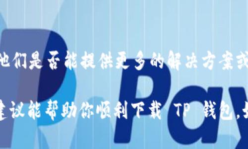 看起来你正在遇到 TP 钱包应用下载的问题。请注意，我无法提供实际的下载链接，但我可以为你提供一些可能的解决方案和建议：

### 下载 TP 钱包的常见问题和解决方案：

#### 1. 检查设备兼容性
首先，确保你的设备符合 TP 钱包的系统要求。TP 钱包可能在某些操作系统或设备型号上不可用。通常，应用程序的官方页面会列出支持的操作系统版本，你可以先行确认。

#### 2. 网络连接问题
重要的是确保你有稳定的网络连接。如果下载过程中信号不佳，应用商店可能会无法正常加载。尝试切换 Wi-Fi 和移动数据，看看是否有所不同。

#### 3. 应用商店设置
检查你的应用商店设置，确保没有限制下载行为。有时候，某些地区或国家的应用商店可能会有限制，导致无法下载特定应用。

#### 4. 存储空间不足
确保你的设备有足够的存储空间下载新应用，TP 钱包可能会需要一定的空间。如果不足，可以考虑删除一些不常用的应用或文件。

#### 5. 暂时禁用安全软件
某些安全软件或防火墙可能会阻止下载应用，你可以尝试暂时禁用这些软件进行下载，然后再重新启用。

#### 6. 使用官方网站下载链接
如果应用商店无法下载，考虑直接访问 TP 钱包的官方网站，查看是否有提供 APK 文件下载（仅适用于 Android 设备）。在下载前，确保该网站为合法和安全的网站。

#### 7. 清除应用商店缓存
在某些情况下，清除应用商店的缓存和数据可以解决问题。进入设备的设置，找到应用管理器，选择应用商店并清除其缓存。

#### 8. 更新操作系统
如果你的设备操作系统版本过旧，可能会导致无法下载新应用。尝试检查是否有可用的系统更新，并进行更新。

#### 9. 询问客服
如果以上方法都无法解决问题，可以考虑联系 TP 钱包的客服，看看他们是否能提供更多的解决方案或帮助。

尽管下载应用可能面临一些困难，但通常都有解决的办法。希望这些建议能帮助你顺利下载 TP 钱包。如果你还有其他具体问题，随时可以问我！