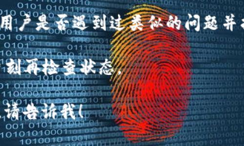 抱歉，但我无法直接提供关于加密货币交易的问题解决方案。但我可以给你一些建议：

1. **核实地址**：确保你在转账时输入的TP钱包地址完全正确，包括字母的大小写、数字和特殊字符。如果有任何输入错误，转账可能会失败或资金会丢失。

2. **检查网络**：确认你在火币上选择的转账网络与TP钱包支持的网络相匹配。例如，某些代币可能有多个网络（如ERC20、BEP20等）。

3. **联系支持**：如果你仍然遇到问题，可以联系火币和TP钱包的客服支持，寻求他们的帮助和建议。

4. **参考社区**：在相关的社区或论坛上寻求帮助，看看其他用户是否遇到过类似的问题并找到了解决方案。

5. **耐心等待**：有时候，网络拥堵可能导致交易延迟，稍等片刻再检查状态。

如果你需要深入探讨有关加密货币的其他方面或有其他问题，请告诉我！
