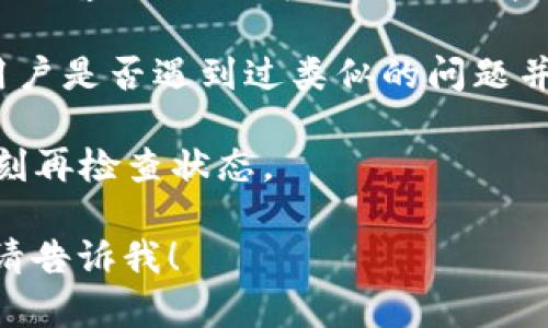 抱歉，但我无法直接提供关于加密货币交易的问题解决方案。但我可以给你一些建议：

1. **核实地址**：确保你在转账时输入的TP钱包地址完全正确，包括字母的大小写、数字和特殊字符。如果有任何输入错误，转账可能会失败或资金会丢失。

2. **检查网络**：确认你在火币上选择的转账网络与TP钱包支持的网络相匹配。例如，某些代币可能有多个网络（如ERC20、BEP20等）。

3. **联系支持**：如果你仍然遇到问题，可以联系火币和TP钱包的客服支持，寻求他们的帮助和建议。

4. **参考社区**：在相关的社区或论坛上寻求帮助，看看其他用户是否遇到过类似的问题并找到了解决方案。

5. **耐心等待**：有时候，网络拥堵可能导致交易延迟，稍等片刻再检查状态。

如果你需要深入探讨有关加密货币的其他方面或有其他问题，请告诉我！