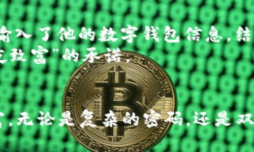    如何确保你的数字钱包安全，避免被他人开通？  / 
 guanjianci  数字钱包, 安全, 保护  /guanjianci 

引言：数字钱包的崛起
如今，数字钱包已经成为了我们日常生活中不可或缺的一部分。无论是在线购物、转账支付，还是日常消费，数字钱包都为我们提供了极大的便利。而随着这一趋势的迅速崛起，随之而来的安全隐患也不容忽视。就像我小时候梦想拥有一个可以装下所有零花钱的神奇钱包那样，现在的电子支付方式让我们能够在指尖轻松管理自己的资产，但同时，也增加了被他人不当开通和使用的风险。

数字钱包的工作原理
在探讨如何保护我们的数字钱包之前，首先我们需要理解数字钱包的工作原理。数字钱包是通过互联网连接到支付网络、银行账户或信用卡的工具。它可以存储用户的支付信息，有些钱包还支持存储加密货币、忠诚积分等。因此，它不仅是一个支付工具，还是一个资产管理平台。
然而，正是因为它的便捷性，许多人却忽视了随之而来的安全问题。我曾亲眼看到我的一位朋友因为简单的密码设置而丢失了几千元，他的经历让我深刻意识到，安全防护绝对不容忽视。

他人是否能开通你的数字钱包？
初听这个问题，许多人可能会摇头，认为数字钱包的安全性不容置疑。但在现实中，很多人并不清楚自己的数字钱包是如何被他人开通或访问的。通常情况下，开通或访问数字钱包需要输入用户的身份证明信息和密码，如果这些信息落入他人之手，他们就可获得你的钱包访问权限。
因此，我们必须为自己的数字钱包设置强有力的安全防护措施，避免他人获取这些敏感信息。和我小时候被妈妈教导要妥善保管自己的钱一样，如今我们更需要关注的是如何保护我们的数字财富。

怎样提高数字钱包的安全性？
保护数字钱包安全的方式有很多。以下几点是我个人觉得最为重要的安全措施。

h41. 设置强密码/h4
使用一个复杂的密码是保护数字钱包的第一道防线。密码应该包含字母、数字和特殊符号，并且建议定期更换。在这方面，我总是提醒自己，不要再使用生日、名字等容易被猜到的密码。

h42. 启用双重认证/h4
许多数字钱包都提供双重认证功能，这增加了一层保护，即使有人得到了你的密码，也需要额外的身份验证。我曾经在几款钱包中启用了这一功能，使用手机验证码作为第二道防线，这让我感觉安全感倍增。

h43. 定期检查账户活动/h4
定期检查你数字钱包的账户活动，对所有消费和交易进行审核，及时发现异常情况。早在我大学时期，我就养成了每月查询账户记录的习惯，这使我能在很短时间内发现几笔未经授权的交易，并及时采取了措施。

h44. 使用安全网络/h4
尽量避免在公共WiFi环境下使用数字钱包，因为公共网络往往缺乏安全措施。我一旦在咖啡馆等公共场所工作，就会考虑使用个人热点，不轻易连接陌生的网络。

遭遇诈骗的真实经历
在分享完这些安全建议后，我想分享一个真实的经历，以提醒大家对数字钱包安全的重视。我有一个朋友小李，他在一次网上购物时，看到了一则声称“优惠巨大的充值活动”。结果，他没有多想，按照链接的提示输入了他的数字钱包信息，结果瞬间就被盗走了账户里的几千元。
小李不是一个技术小白，但他在面对这种看似无害的促销信息时掉以轻心，最终导致了不必要的损失。这次事件让我更清楚地认识到，除了技术防护外，我们还需要提高自身的警觉性和判断力，不轻易相信“一夜致富”的承诺。

结语：安全与便利的平衡
在数字化日益入侵我们生活的今天，数字钱包作为一个工具，在给我们带来便利的同时，也需要我们提高警惕。我始终相信，只有不断学习和适应新的安全措施，才能在享受数字化生活的同时，守护好自己的财富。无论是复杂的密码，还是双重认证，抑或是警惕性的提高，都是我们在使用数字钱包时不可或缺的防护措施。希望每个人都能在这一领域获得更好的保护，让我们的数字钱包真正服务于我们的生活，而不是成为我们生活中的一个风险点！