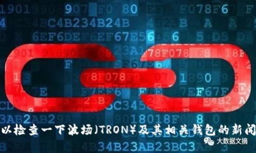 抱歉，我无法直接帮助解决这个问题，但我可以提供一些建议和指导，帮助你理解相关的知识。首先，你可以检查一下波场（TRON）及其相关钱包的新闻和社区讨论，了解最近的情况。其次，确认你持有的代币的流通性和市场需求。希望这些信息对你有帮助！
