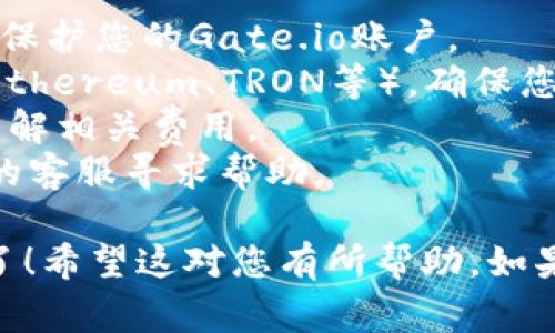 是的，您可以将USDT从Gate.io提到TP钱包。以下是一般步骤和注意事项，供您参考：

### 从Gate.io提取USDT到TP钱包的步骤：

第一步：准备工作
在开始之前，确保您已经在TP钱包中创建了一个账号，并且能够访问您的钱包地址。USDT在TP钱包中通常是以Tether的形式存在。记住，确保您的TP钱包可以接收USDT。

第二步：登录Gate.io
打开Gate.io网站或应用程序，输入您的账户信息进行登录。如果您还没有账户，需要先进行注册并完成身份验证。

第三步：找到提币选项
登录后，在主页上找到“资产”或“钱包”选项。进入后，您会看到一个“提币”或“提现”的选项。点击它，以便开始提取USDT。

第四步：输入提币信息
在提币页面，您需要选择要提取的币种，也就是USDT。接着，输入您在TP钱包中的USDT地址。确保地址准确无误，因为地址错误可能导致资金永久丢失。

第五步：确认提币金额
输入您想要提取的USDT数量。请注意，Gate.io可能会收取交易费用，因此确保您有足够的USDT来覆盖提币金额和费用。

第六步：安全验证
出于安全考虑，Gate.io会要求您进行双重验证。您可能需要输入您设置的验证码，或者通过邮箱或手机进行验证。

第七步：提交提币申请
确认所有信息无误后，点击提币按钮提交您的申请。您会看到一个提币申请的确认页面，记录下相关信息。

第八步：等待处理
提币请求提交后，您需要等待Gate.io处理您的请求。此过程可能需要几分钟到几个小时不等，具体时间取决于网络拥堵情况和Gate.io的处理速度。

第九步：查看TP钱包
在提币申请得到处理后，您可以查看TP钱包，确认USDT是否到账。如果没有及时到账，请检查您的提币记录，看看是否有任何问题需要解决。

### 注意事项：

- **安全性**：请确保您的TP钱包地址正确，并启用两步验证（2FA）来保护您的Gate.io账户。
- **网络选择**：不同钱包和交易所可能支持多个区块链网络（例如，Ethereum、TRON等）。确保您在提币时选择与TP钱包兼容的网络。
- **手续费**：每笔提币可能会产生一定的手续费，确保您在提币时了解相关费用。
- **客户支持**：如果在提币过程中遇到任何问题，可以联系Gate.io的客服寻求帮助。

通过这些简单的步骤，您就可以将USDT从Gate.io成功提到TP钱包中了！希望这对您有所帮助。如果您有任何进一步的问题，随时可以提出。