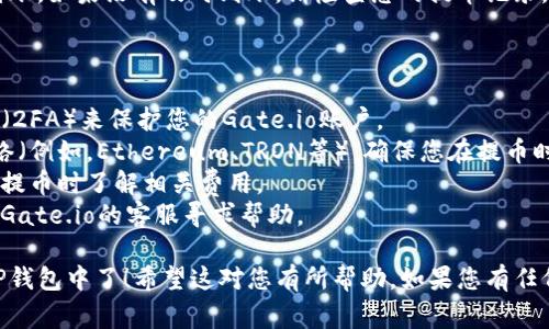 是的，您可以将USDT从Gate.io提到TP钱包。以下是一般步骤和注意事项，供您参考：

### 从Gate.io提取USDT到TP钱包的步骤：

第一步：准备工作
在开始之前，确保您已经在TP钱包中创建了一个账号，并且能够访问您的钱包地址。USDT在TP钱包中通常是以Tether的形式存在。记住，确保您的TP钱包可以接收USDT。

第二步：登录Gate.io
打开Gate.io网站或应用程序，输入您的账户信息进行登录。如果您还没有账户，需要先进行注册并完成身份验证。

第三步：找到提币选项
登录后，在主页上找到“资产”或“钱包”选项。进入后，您会看到一个“提币”或“提现”的选项。点击它，以便开始提取USDT。

第四步：输入提币信息
在提币页面，您需要选择要提取的币种，也就是USDT。接着，输入您在TP钱包中的USDT地址。确保地址准确无误，因为地址错误可能导致资金永久丢失。

第五步：确认提币金额
输入您想要提取的USDT数量。请注意，Gate.io可能会收取交易费用，因此确保您有足够的USDT来覆盖提币金额和费用。

第六步：安全验证
出于安全考虑，Gate.io会要求您进行双重验证。您可能需要输入您设置的验证码，或者通过邮箱或手机进行验证。

第七步：提交提币申请
确认所有信息无误后，点击提币按钮提交您的申请。您会看到一个提币申请的确认页面，记录下相关信息。

第八步：等待处理
提币请求提交后，您需要等待Gate.io处理您的请求。此过程可能需要几分钟到几个小时不等，具体时间取决于网络拥堵情况和Gate.io的处理速度。

第九步：查看TP钱包
在提币申请得到处理后，您可以查看TP钱包，确认USDT是否到账。如果没有及时到账，请检查您的提币记录，看看是否有任何问题需要解决。

### 注意事项：

- **安全性**：请确保您的TP钱包地址正确，并启用两步验证（2FA）来保护您的Gate.io账户。
- **网络选择**：不同钱包和交易所可能支持多个区块链网络（例如，Ethereum、TRON等）。确保您在提币时选择与TP钱包兼容的网络。
- **手续费**：每笔提币可能会产生一定的手续费，确保您在提币时了解相关费用。
- **客户支持**：如果在提币过程中遇到任何问题，可以联系Gate.io的客服寻求帮助。

通过这些简单的步骤，您就可以将USDT从Gate.io成功提到TP钱包中了！希望这对您有所帮助。如果您有任何进一步的问题，随时可以提出。