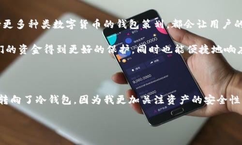 在探讨数字货币的世界时，热钱包和冷钱包是两个非常重要的概念。它们不仅关乎资金的安全性，还影响着用户的交易便利性。接下来，我将详细讲解这两种钱包的特点、用途、以及个人观点，帮助你更清晰地理解它们的作用。

热钱包：随时随地的便捷交易

热钱包是指始终与互联网连接的钱包，用户可以在任何时间进行交易。这种钱包通常由在线服务提供商创建，用户通过浏览器或手机应用访问。

基于我的个人经历，热钱包就像是我们日常使用的银行账户，方便而易于操作。我记得刚接触数字货币的时候，为了能够快速进行交易，我选择了一个热钱包进行存储。那时，我常常在手机上随时随地交易，十分便捷。然而，我也意识到，由于它们与互联网连接，这也意味着安全性相对较低。

热钱包的优点在于交易速度快，又能随时查看余额，非常适合频繁交易的用户。尤其是在数字货币价格波动较大的时代，能够及时响应市场变化、迅速进行交易是非常重要的。然而，用户需要注意到，这种钱包常常是黑客攻击的目标。

冷钱包：安全存储的首选

冷钱包则与互联网完全隔离，用于长期存储数字货币。一般来说，冷钱包可以是硬件设备，例如USB驱动器，或者是纸质钱包。这种钱包的设计旨在提供极高的安全性，以保护用户的资产。

回想起我第一次使用冷钱包的经历，那种小心翼翼将我的私钥写在纸上并存放在安全的地方的感觉至今难忘。虽然这意味着我不能像使用热钱包那样随时交易，但我却感受到了巨大的安全感。对于那些打算长期持有数字货币，或者拥有大量资产的人来说，冷钱包无疑是更安全的选择。

冷钱包的优势在于它们几乎不受黑客攻击的威胁，因为没有互联网连接。不过，它们在使用时可能不够便利，用户需要合理安排交易和资金的移动。

热钱包与冷钱包的选择：根据需求做决定

在选择热钱包还是冷钱包时，用户需要根据自身的需求来做决定。如果你是一位频繁交易的投资者，热钱包将为你提供便利的交易体验。然而，如果你是一位长期投资者，希望保护资产安全，那么冷钱包则是你的理想选择。

就像我小时候的储蓄方式一样，孩子们可能会选择把钱放在容易取出的地方，比如零用钱袋里。而随着年龄的增长，学会把钱存入银行，这样不仅更安全，还可以获得利息。在数字货币的世界里，我们也需要经历这样的转变。

如何确保钱包的安全性

无论选择热钱包还是冷钱包，确保安全都是至关重要的。对于热钱包用户来说，使用强密码、启用双重认证、定期更新软件是基础。而对于冷钱包用户，妥善保管私钥、选择信誉良好的硬件钱包、定期检查资产是必要的。

我记得有一次，我的朋友因没有妥善保管冷钱包的私钥而失去了全部资产。这件事让我深刻意识到无论在何种情况下，安全措施都是不可忽视的。

未来数字货币钱包的发展

随着数字货币市场的不断发展，我们可能会看到钱包技术的进一步改进。例如，更加智能化的安全措施、用户友好的界面、以及支持更多种类数字货币的钱包策划，都会让用户的体验得到提升。

在这个快速发展的时代，我们每个人都在学习如何更好地管理自己的资产。无论是热钱包还是冷钱包，最终的目标都是为了让我们的资金得到更好的保护，同时也能便捷地响应市场。

结论：找到适合自己的钱包

总的来说，热钱包与冷钱包各有优缺点，用户在选择时需根据自身需求进行权衡。在我的数字货币旅程中，我已经从最初的热钱包转向了冷钱包，因为我更加关注资产的安全性，而不仅仅是交易的便捷性。希望通过我的经历和分享，能够帮助你更好地认识数字货币钱包，并根据自己的需求做出合适的选择。

无论你是一位新手还是有经验的投资者，都希望在这个充满机遇的数字货币世界中，找到最适合自己的安全解决方案。