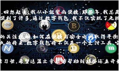   苹果通用数字钱包使用指南：掌握实用技巧，畅享便捷支付 / 

 guanjianci 苹果支付, 数字钱包, 移动支付 /guanjianci 

引言
在数字支付迅猛发展的时代，移动支付已经成为我们日常生活中不可或缺的一部分。作为科技巨头，苹果推出的苹果通用数字钱包，不仅为我们提供了便捷的支付方式，更为我们的生活带来了许多想象不到的便利。今天，我想与大家分享如何有效使用这个功能强大的数字钱包，并且加入我个人的一些见解和经历，让这篇文章更贴近生活。

什么是苹果通用数字钱包
苹果通用数字钱包，也被称为Apple Wallet，是苹果公司推出的一款数字钱包应用。它不仅支持存储信用卡、借记卡、会员卡和礼品卡，还可以存储机票、活动门票、交通卡等各种类型的电子票证。通过它，你可以轻松实现无现金支付，让生活更加方便。这种无处不在的便捷，仿佛让我想起小时候在家里找零钱的繁琐，如今只需手指轻点，一切便迎刃而解。

如何设置苹果通用数字钱包
要开始使用苹果通用数字钱包，首先需要确保你的手机上已经安装了最新版的iOS系统。以下是一些简单的设置步骤：
ol
listrong打开Wallet应用：/strong在你的iPhone主屏幕上，找到Wallet应用并点击打开。/li
listrong添加卡片：/strong点击“ ”按钮，选择“信用卡或借记卡”来添加你的银行卡，按照提示扫描卡片或手动输入信息。/li
listrong验证身份：/strong根据银行的要求，进行身份验证，有些银行可能会向你发送验证码，你需要根据提示完成验证。/li
listrong添加其他卡片：/strong如果你还有其他需要添加的卡片，如会员卡、礼品卡等，可以重复上述步骤。/li
/ol

如何使用苹果通用数字钱包进行支付
设置完成后，你就可以开始享受无现金支付的便捷。使用苹果数字钱包进行支付相当简单，下面是具体步骤：
ol
listrong打开Wallet应用：/strong在你要付款的商家处，打开Wallet应用，找到你要使用的支付卡片。/li
listrong使用Face ID或Touch ID解锁：/strong为了确保安全，你需要使用Face ID或Touch ID解锁你的手机。/li
listrong靠近支付终端：/strong将手机靠近商家的NFC支付终端，系统会自动完成支付。/li
listrong确认支付成功：/strong在屏幕上会显示支付成功的信息。/li
/ol
每次进行这种快速支付时，我都能感受到科技带来的便利。曾几何时，我们还要排队等候找零，如今却可以轻松实现闪电支付。

数字钱包的其他功能
除了支付，苹果通用数字钱包还有许多其他实用功能，比如：
ul
listrong存储电子票证：/strong各大航空公司和活动主办方都支持Apple Wallet存储机票和门票，这样你再也不用担心忘记打印门票了。/li
listrong交通卡功能：/strong在某些城市，你可以将公共交通的交通卡添加到Wallet中，方便随时刷卡乘车。/li
listrong会员卡和优惠券：/strong许多商家支持将会员卡和优惠券添加到Wallet中，集成式管理更加高效。/li
/ul
对于我来说，尤其是旅行时，能够将所有的机票、门票都集中保存在手机中，真的是一件非常令人舒心的事情。不再担心遗漏一纸行程，让我可以专注于享受旅程中的每一刻。

注意事项
虽然苹果通用数字钱包的使用非常方便，但还是有一些注意事项需要牢记：
ul
listrong保持手机安全：/strong确保你的设备有足够的安全措施，特别是在使用Face ID或Touch ID时，要确保辨识准确。/li
listrong关注交易记录：/strong定期查看你的消费记录，以防出现未授权交易。/li
listrong备份设备：/strong定期备份你的设备数据，以免丢失重要的支付信息。/li
/ul
从小到大，我一直都在教授自己要小心金钱的管理。移动支付的便利不应使我们忘记对金钱的尊重，定期检查和管理自己的消费，才能更好地享受数字钱包给我们带来的便利。

个人使用体验与思考
作为一个频繁出行的人，苹果通用数字钱包让我感受到了一种前所未有的自由。在我看来，移动支付不只是一种消费方式，它更像是一种生活方式的转变。回想起来，我从小就崇尚便捷：那些年，我总是把我的零花钱放在一个小钱包里，想着有一天我的钱包会变得更薄，那时我就能够轻松管理消费。
每当我走在街头，看到那些餐馆、商店的二维码支付标识，都让我感受到了一种潮流的力量。如今再也不用担心忘带钱包，在手机中一键支付，生活真的是便利了许多。通过数字钱包，我不仅实现了无现金支付，还能够更有效地管理个人财务，对我自己未来的消费安排也有了更多思考。

未来展望
随着科技的发展，数字钱包的功能将愈加丰富。未来，可能会有更多的商家和服务接入苹果的支付系统，进一步提升便利性。同时，随着用户对于隐私安全的关注增加，如何在便捷与安全之间取得平衡将是各大支付平台需要认真思考的问题。作为用户，我们也应该保持警觉，合理利用这些工具，以确保个人信息的安全。
我相信，随着移动支付技术的不断进步，我们的生活将会变得更加轻松、高效，未来的支付方式也许会超出我们的想象。我期待着那一天的到来，相信在不久的将来，数字钱包将不仅是一个支付工具，它将成为我们生活中不可或缺的一部分，伴随着我们的每一次出行和消费。

结语
总的来说，苹果通用数字钱包作为一种便捷的支付工具，真正为我们的生活带来了便利。从设置、支付到日常使用，它都在不断改变我们的支付方式和生活习惯。希望这篇文章能够帮助到那些还未开始使用数字钱包的朋友们。让我们一起拥抱这个智能的支付时代，享受生活的每一刻！