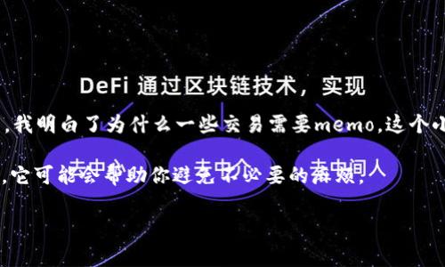 在TP钱包中，memo（备忘录）通常用于在进行转账时添加额外的信息或标识。具体如何找到memo的位置，可能因钱包版本的不同而略有差异，但一般步骤如下：

如何在TP钱包中找到memo

1. **打开TP钱包**：首先，确保你的TP钱包已经成功安装并且更新至最新版本。打开钱包应用，进入主界面。

2. **选择转账功能**：在主界面上，找到并点击“转账”或“发送”按钮，这通常用于进行加密货币的转移。

3. **输入接收地址**：在转账页面，您需要输入接收方的地址。如果您是使用二维码扫描，也可以直接扫描接收方的地址二维码。

4. **查找memo选项**：在输入完接收地址后，通常会出现一个额外的输入框，用于填写memo信息。这个输入框可能标记为“备注”、“memo”或“附言”等，具体名称可能因版本而异。

memo的意义

在加密货币交易中，memo对于识别交易非常重要，尤其是在一些需要附加说明的交易所或平台（例如：火币、币安等）。它可以用来识别手续费、区分不同用户的交易，或者用于特定的目的。

注意事项

在填写memo时要特别注意以下几点：
ul
  li**准确性**：务必确保输入的memo信息没有拼写错误，因为错误的memo可能会导致资金丢失。/li
  li**必要性**：并非所有交易都需要memo，某些币种在转账时可以不用填写。在进行交易前，最好确认一下。/li
/ul

个人经验分享

我记得第一次使用TP钱包进行转账时，看到memo这个选项时感到有些困惑。我当时想，为什么要填写这项呢？后来在朋友的耐心解释下，我明白了为什么一些交易需要memo。这个小小的备忘录，实际上是帮助我们在数字资产的世界中保持条理和清晰。如今，每次转账时，我都会仔细检查memo，以确保一切准确无误。

总之，memo在TP钱包中的功能不容小觑，它在保证交易安全和准确性方面发挥着重要作用。在进行加密货币转账时，记得留心这个细节，它可能会帮助你避免不必要的麻烦。

如果你在使用TP钱包的过程中还有其他问题，随时可以询问，我很乐意提供帮助！